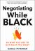 Negotiating While Black : Be Who You Are to Get What You Want