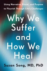 Why We Suffer and How We Heal : Using Narrative, Ritual, and Purpose to Flourish Through Life's Challenges