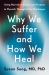 Why We Suffer and How We Heal : Using Narrative, Ritual, and Purpose to Flourish Through Life's Challenges