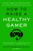 How to Raise a Healthy Gamer : End Power Struggles, Break Bad Screen Habits, and Transform Your Relationship with Your Kids