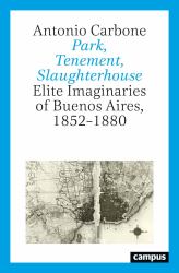 Park, Tenement, Slaughterhouse : Elite Imaginaries of Buenos Aires, 18521880