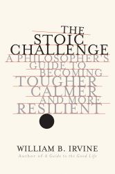 The Stoic Challenge : A Philosopher`s Guide to Becoming Tougher, Calmer, and More Resilient