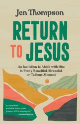 Return to Jesus : An Invitation to Abide with Him in Every Beautiful, Stressful, or Tedious Moment
