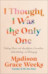I Thought I Was the Only One : Trading Shame and Anxiety for Connection, Understanding, and Belonging