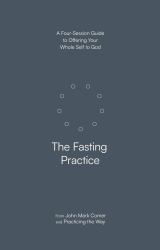 The Fasting Practice : A Four-Session Guide to Offering Your Whole Self to God