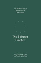 The Solitude Practice : A Four-Session Guide to Solitude in the Way of Jesus