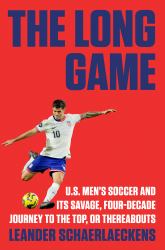 The Long Game : U. S. Men's Soccer and Its Savage, Four-Decade Journey to the Top, or Thereabouts