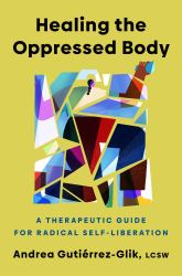 Healing the Oppressed Body : A Therapeutic Guide for Radical Self-Liberation