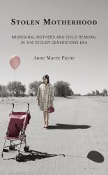 Stolen Motherhood : Aboriginal Mothers and Child Removal in the Stolen Generations Era