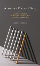 Atheists Finding God : Unlikely Stories of Conversions to Christianity in the Contemporary West