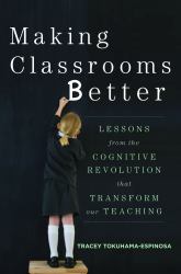 Making Classrooms Better : Lessons from the Cognitive Revolution That Transforms Our Teachin