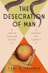 The Desecration of Man : How the Rejection of God Degrades Our Humanity