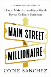 Main Street Millionaire : How to Make Extraordinary Wealth Buying Ordinary Businesses