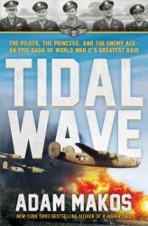 Tidal Wave : The Pilot, the Princess, and the Enemy Ace - an Epic Saga of World War II's Greatest Raid