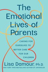 The Emotional Lives of Parents : Caring for Ourselves to Better Care for Our Children