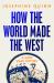 How the World Made the West : A 4,000 Year History