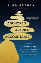 Anchored, Aligned, Accountable : A Framework for Transcending Bullsh*t and Transforming Our Lives and Work