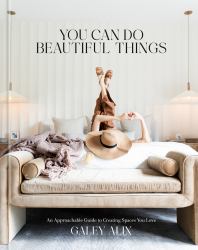 You Can Do Beautiful Things : An Approachable Guide to Creating Spaces You Love