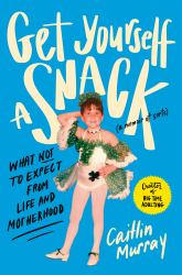 Get Yourself a Snack : What Not to Expect from Life and Motherhood