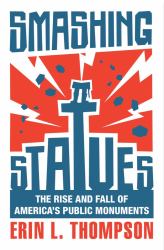 Smashing Statues : The Rise and Fall of America's Public Monuments