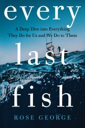 Every Last Fish : A Deep Dive into Everything They Do for Us and We Do to Them