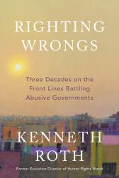 Righting Wrongs : Three Decades on the Front Lines Battling Abusive Governments