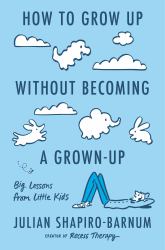How to Grow up Without Becoming a Grown-Up : Big Lessons from Little Kids
