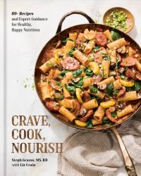 Crave, Cook, Nourish : 80+ Recipes and Expert Guidance for Healthy, Happy Nutrition [a Cookbook and Nutrition Guide]
