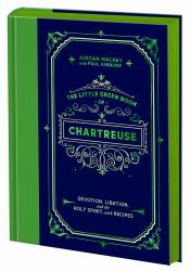 The Little Green Book of Chartreuse : Devotion, Libation, and the Holy Spirit, with Recipes