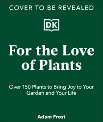 For the Love of Plants : Over 150 Plants to Bring Joy to Your Garden and Your Life