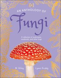 An Anthology of Fungi : A Collection of Mushrooms, Toadstools and Other Fungi