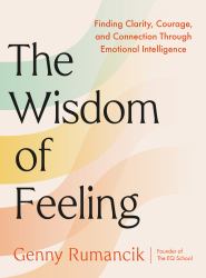 The Wisdom of Feeling : Finding Clarity, Courage, and Connection Through Emotional Intelligence