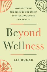 Beyond Wellness : How Restoring the Religious Roots of Spiritual Practices Can Heal Us