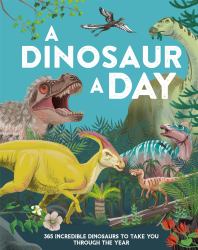 A Dinosaur a Day : 365 Incredible Dinosaurs to Take You Through the Year