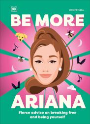 Be More Ariana Grande : Fierce Advice on Breaking Free and Being Yourself