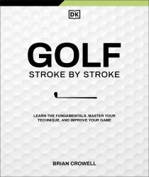 Golf Stroke by Stroke : Learn the Fundamentals, Master Your Technique, and Improve Your Game