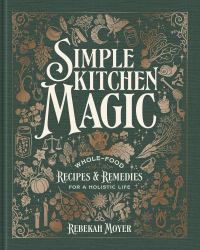 Simple Kitchen Magic : Whole-Food Recipes and Remedies for a Holistic Life