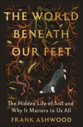The World Beneath Our Feet : The Hidden Life of Soil and Why It Matters to Us All