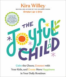 The Joyful Child : Calm the Chaos, Connect with Your Kids, and Create More Happiness in Your Daily Routines