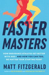 Faster Masters : How Endurance Athletes Get Better with Age--And How You Can Too, No Matter Your Starting Point