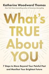 What's True about You : 7 Steps to Move Beyond Your Painful Past and Manifest Your Brightest Future