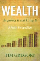 Wealth : Acquiring It and Using It - a Fresh Perspective