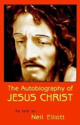 The Autobiography of Jesus Christ : As Told to: Neil Elliott