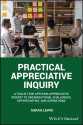 Practical Appreciative Inquiry : A Toolkit for Applying Appreciative Inquiry to Organisational Challenges, Opportunities, and Aspirations