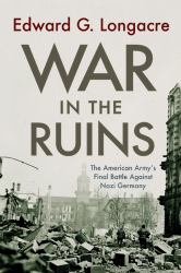 War in the Ruins : The American Army's Final Battle Against Nazi Germany