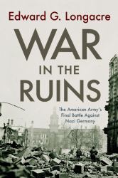 War in the Ruins : The American Army's Final Battle Against Nazi Germany