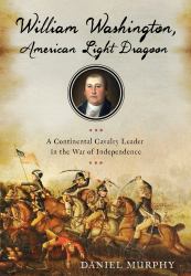 William Washington, American Light Dragoon : A Continental Cavalry Leader in the War of Independence