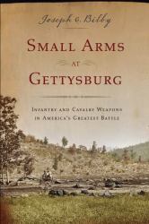 Small Arms at Gettysburg : Infantry and Cavalry Weapons in America's Greatest Battle