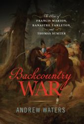 Backcountry War - the Rise of Francis Marion, Banastre Tarleton, and Thomas Sumter