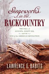 Siegeworks in the Backcountry : The Fall of Augusta, Ninety Six, and the End of the American Revolution
